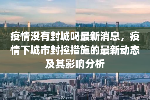 疫(yi)情沒(mei)有封城(cheng)嗎(ma)最(zui)新消息(xi)，疫情(qing)下(xia)城(cheng)市封控措施的最(zui)新動(dong)態及其影(ying)響(xiang)分析(xi)