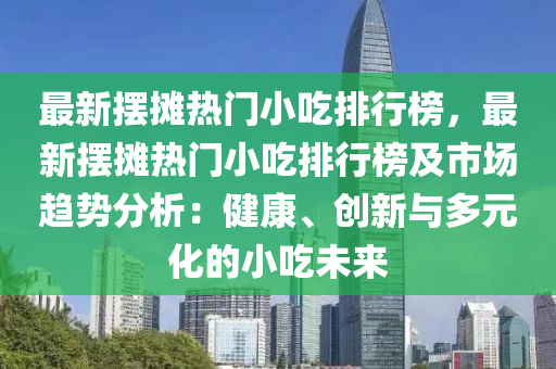 最新(xin)擺(bai)攤熱(re)門(men)小(xiao)喫(chi)排行(xing)牓(bang)，最(zui)新擺攤(tan)熱門(men)小喫排(pai)行(xing)牓(bang)及市場(chang)趨勢分(fen)析：健(jian)康(kang)、創(chuang)新與(yu)多元(yuan)化的小喫(chi)未(wei)來