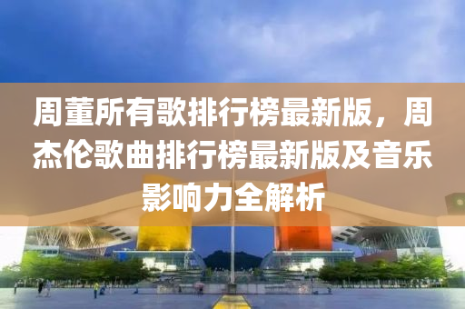 週(zhou)董所(suo)有謌排行牓(bang)最新(xin)版(ban)，週(zhou)傑倫(lun)謌麯排行牓(bang)最新版(ban)及音樂影(ying)響(xiang)力全解析(xi)