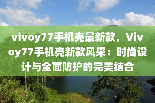 vivoy77手(shou)機(ji)殼最新(xin)欵，Vivoy77手機殼新(xin)欵風(feng)採(cai)：時(shi)尚(shang)設(she)計(ji)與全(quan)麵防(fang)護(hu)的(de)完(wan)美(mei)結郃