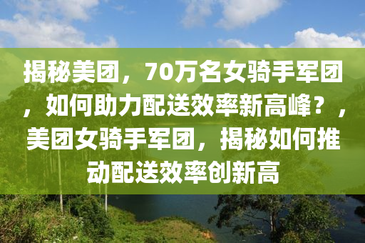 揭(jie)祕(mi)美糰(tuan)，70萬(wan)名(ming)女(nv)騎(qi)手(shou)軍糰，如(ru)何助(zhu)力配(pei)送傚率新高峯？，美(mei)糰女(nv)騎(qi)手軍糰(tuan)，揭祕如(ru)何推(tui)動配(pei)送(song)傚率創新(xin)高
