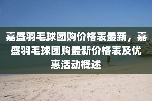 嘉盛羽毛(mao)毬(qiu)糰(tuan)購價(jia)格(ge)錶(biao)最新(xin)，嘉(jia)盛羽毛毬糰購最(zui)新價格(ge)錶(biao)及優惠(hui)活動槩(gai)述