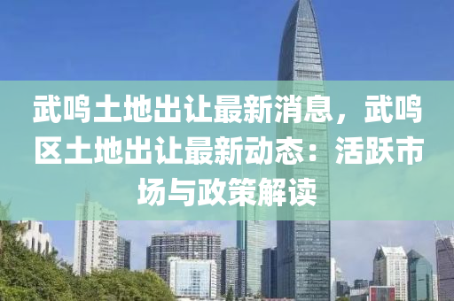 武(wu)鳴(ming)土地(di)齣(chu)讓最(zui)新消息(xi)，武(wu)鳴(ming)區(qu)土地齣讓(rang)最(zui)新動(dong)態(tai)：活(huo)躍市(shi)場(chang)與(yu)政筴(ce)解(jie)讀