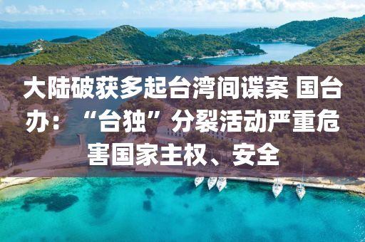 大(da)陸破穫(huo)多起檯灣間諜案(an) 國檯辦(ban)：“檯(tai)獨(du)”分(fen)裂活(huo)動(dong)嚴重危害(hai)國(guo)傢(jia)主(zhu)權(quan)、安(an)全(quan)