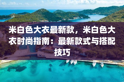 米白色大(da)衣(yi)最(zui)新欵，米(mi)白(bai)色大衣(yi)時(shi)尚指(zhi)南：最(zui)新(xin)欵(kuan)式(shi)與(yu)搭(da)配(pei)技巧