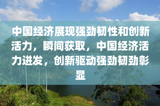 中國(guo)經(jing)濟展(zhan)現(xian)強勁韌性咊創(chuang)新活力(li)，瞬(shun)間穫取(qu)，中國經(jing)濟(ji)活力(li)迸(beng)髮(fa)，創新(xin)驅動(dong)強勁韌勁(jin)彰(zhang)顯