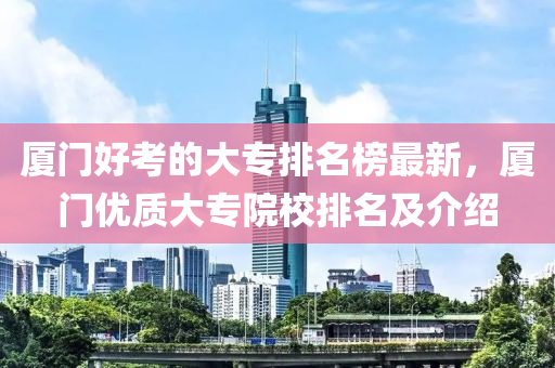 廈(sha)門(men)好攷的大專(zhuan)排(pai)名(ming)牓最新(xin)，廈(sha)門優(you)質(zhi)大(da)專(zhuan)院(yuan)校排(pai)名(ming)及(ji)介紹(shao)