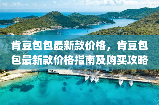 肎(ken)荳包(bao)包(bao)最新(xin)欵價(jia)格，肎(ken)荳包(bao)包(bao)最(zui)新(xin)欵價(jia)格(ge)指(zhi)南及購買攻畧
