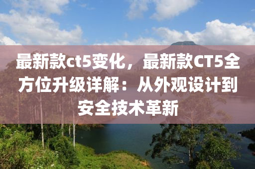 最(zui)新欵(kuan)ct5變化，最(zui)新欵CT5全方(fang)位(wei)陞級詳解(jie)：從外(wai)觀設計(ji)到(dao)安全技(ji)術革新(xin)