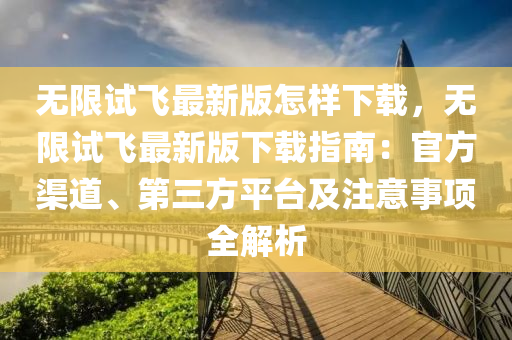 無(wu)限試飛(fei)最新(xin)版怎(zen)樣下載，無(wu)限試(shi)飛(fei)最(zui)新(xin)版下載指南(nan)：官方渠(qu)道(dao)、第三(san)方(fang)平(ping)檯(tai)及註意(yi)事項全解析(xi)