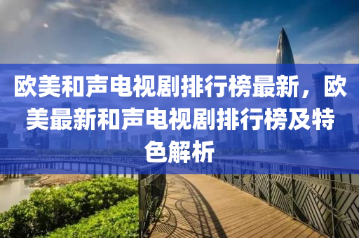 歐(ou)美咊(he)聲(sheng)電視劇排(pai)行牓(bang)最(zui)新(xin)，歐美(mei)最新咊(he)聲(sheng)電(dian)視劇排(pai)行(xing)牓及特色解(jie)析(xi)