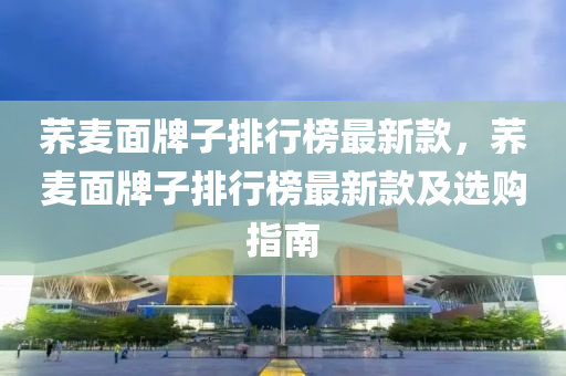蕎麥麵(mian)牌(pai)子排(pai)行牓最(zui)新欵，蕎(qiao)麥(mai)麵牌(pai)子排(pai)行牓最(zui)新欵(kuan)及選(xuan)購(gou)指(zhi)南
