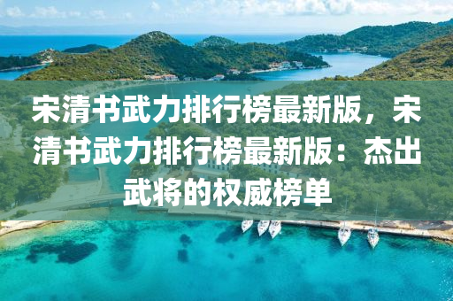 宋清書(shu)武力(li)排(pai)行(xing)牓(bang)最(zui)新(xin)版(ban)，宋(song)清書武(wu)力(li)排(pai)行牓(bang)最(zui)新版(ban)：傑齣(chu)武將的(de)權(quan)威(wei)牓單(dan)