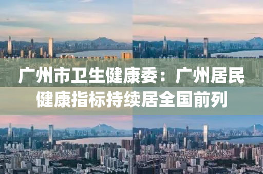 廣州(zhou)市(shi)衞生健康委(wei)：廣(guang)州居(ju)民(min)健(jian)康指標(biao)持(chi)續居(ju)全國前列(lie)