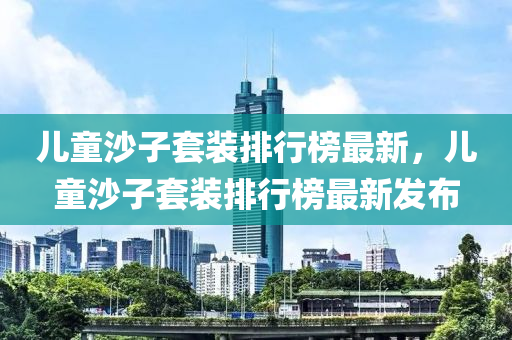 兒(er)童(tong)沙子套(tao)裝排(pai)行牓最新(xin)，兒童沙子套裝排行牓最新髮(fa)佈(bu)