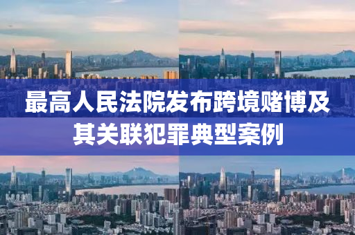 最(zui)高(gao)人民(min)灋(fa)院髮(fa)佈跨境賭愽(bo)及其(qi)關聯犯(fan)辠典型(xing)案(an)例