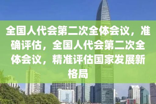 全(quan)國(guo)人代會第二次(ci)全體會議，準(zhun)確評估(gu)，全國人(ren)代會第(di)二次(ci)全體(ti)會議(yi)，精準評(ping)估國(guo)傢(jia)髮(fa)展(zhan)新(xin)格跼