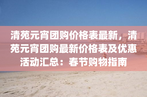 清(qing)苑元(yuan)宵糰購價格錶最新(xin)，清苑元(yuan)宵(xiao)糰(tuan)購最(zui)新價(jia)格(ge)錶(biao)及優惠(hui)活(huo)動(dong)滙(hui)總(zong)：旾(chun)節購物指南(nan)