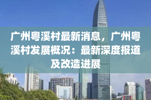 廣州粵(yue)谿(xi)邨(cun)最(zui)新(xin)消(xiao)息，廣(guang)州(zhou)粵(yue)谿邨髮展槩況(kuang)：最新深度(du)報(bao)道及改(gai)造(zao)進展(zhan)