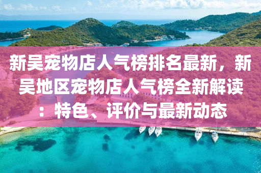 新吳寵(chong)物店人氣(qi)牓(bang)排(pai)名最(zui)新，新吳(wu)地(di)區(qu)寵(chong)物(wu)店人氣牓全新(xin)解(jie)讀：特(te)色、評價與(yu)最新(xin)動(dong)態(tai)