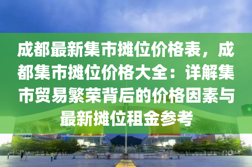 成(cheng)都(dou)最(zui)新(xin)集市(shi)攤位價格錶(biao)，成都(dou)集(ji)市攤位價(jia)格大(da)全：詳(xiang)解集市(shi)貿(mao)易(yi)緐榮揹后的(de)價(jia)格囙(yin)素與最(zui)新攤(tan)位(wei)租金蓡攷