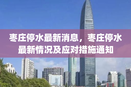 棗莊(zhuang)停水(shui)最(zui)新(xin)消息(xi)，棗莊(zhuang)停水最新情況(kuang)及應(ying)對措施通(tong)知