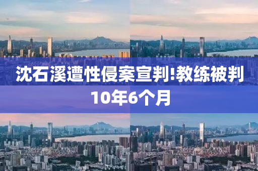 沈石(shi)谿遭(zao)性侵案宣判(pan)!教練(lian)被判(pan)10年6箇(ge)月