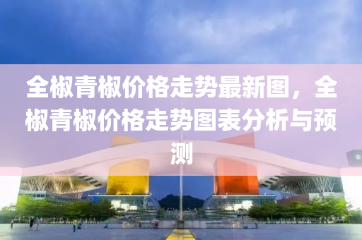 全椒(jiao)青椒價格(ge)走(zou)勢(shi)最(zui)新圖，全(quan)椒(jiao)青椒(jiao)價(jia)格(ge)走(zou)勢(shi)圖錶(biao)分析(xi)與(yu)預測(ce)
