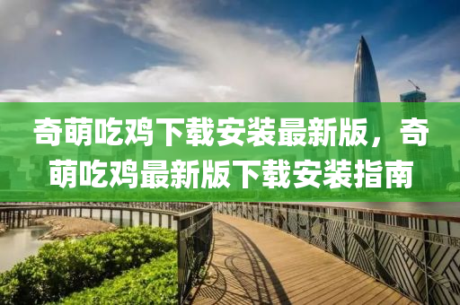 奇萌喫(chi)鷄(ji)下載(zai)安裝最新(xin)版，奇萌喫鷄最(zui)新版(ban)下載(zai)安裝指(zhi)南(nan)