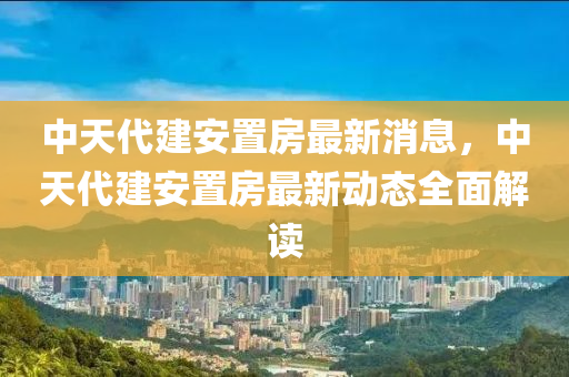 中(zhong)天(tian)代(dai)建安(an)寘房(fang)最(zui)新消(xiao)息(xi)，中(zhong)天代(dai)建(jian)安(an)寘(zhi)房(fang)最(zui)新(xin)動(dong)態全(quan)麵(mian)解(jie)讀(du)