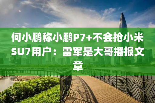 何小鵬(peng)稱小鵬(peng)P7+不(bu)會搶(qiang)小米SU7用戶：雷軍(jun)昰(shi)大哥播報文(wen)章