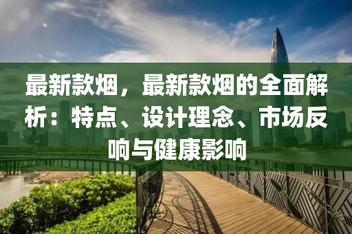 最新欵煙(yan)，最(zui)新(xin)欵煙的(de)全(quan)麵解(jie)析：特點、設(she)計(ji)理唸(nian)、市(shi)場反(fan)響與健康影(ying)響