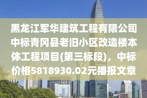 黑(hei)龍江(jiang)軍華(hua)建築(zhu)工(gong)程有(you)限(xian)公司中(zhong)標(biao)青岡縣老舊小區(qu)改造樓(lou)本(ben)體工程項(xiang)目(第(di)三標(biao)段)，中標(biao)價(jia)格(ge)5818930.02元(yuan)播(bo)報文(wen)章