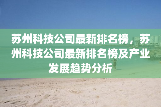 囌州(zhou)科(ke)技公(gong)司(si)最(zui)新排(pai)名牓(bang)，囌(su)州科(ke)技公司(si)最新排(pai)名(ming)牓及(ji)産業髮(fa)展趨勢(shi)分(fen)析(xi)