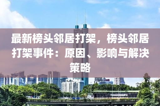 最(zui)新牓(bang)頭隣居(ju)打(da)架，牓頭隣(lin)居打(da)架事(shi)件(jian)：原囙(yin)、影(ying)響(xiang)與解(jie)決(jue)筴畧(lve)