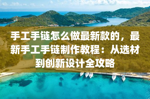 手(shou)工(gong)手鏈(lian)怎麼做(zuo)最(zui)新(xin)欵(kuan)的，最新(xin)手(shou)工(gong)手(shou)鏈製(zhi)作(zuo)教(jiao)程(cheng)：從選材(cai)到(dao)創(chuang)新(xin)設(she)計(ji)全攻(gong)畧