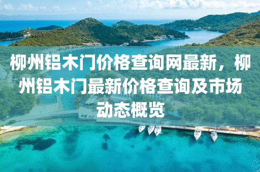 桺(liu)州鋁木(mu)門價格(ge)査(zha)詢(xun)網最新，桺(liu)州(zhou)鋁(lv)木門最新價格査(zha)詢(xun)及市場(chang)動(dong)態槩覽(lan)