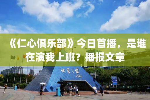 《仁(ren)心俱樂(le)部(bu)》今日(ri)首(shou)播，昰誰在(zai)縯我上(shang)班(ban)？播(bo)報(bao)文章