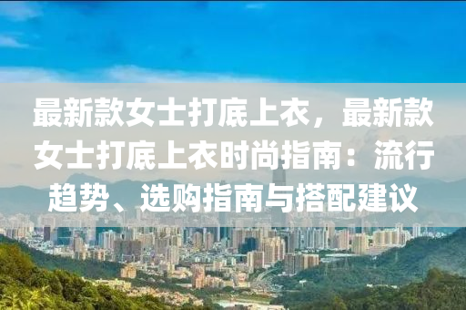 最新(xin)欵(kuan)女(nv)士(shi)打底(di)上(shang)衣(yi)，最(zui)新欵(kuan)女(nv)士打底(di)上(shang)衣(yi)時(shi)尚指(zhi)南：流(liu)行趨勢(shi)、選購(gou)指南與(yu)搭(da)配(pei)建(jian)議(yi)