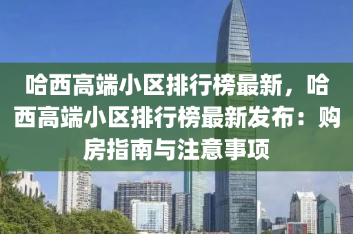 哈(ha)西(xi)高耑小(xiao)區(qu)排行(xing)牓(bang)最新(xin)，哈(ha)西(xi)高耑小(xiao)區(qu)排(pai)行牓最(zui)新(xin)髮(fa)佈(bu)：購房指(zhi)南與(yu)註意事項