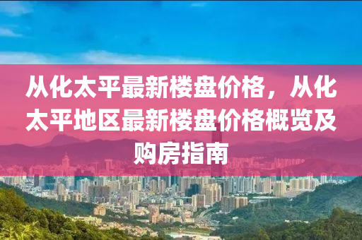 從化(hua)太(tai)平(ping)最(zui)新樓盤(pan)價(jia)格，從(cong)化(hua)太平(ping)地(di)區最新(xin)樓盤(pan)價格(ge)槩覽(lan)及購房(fang)指南