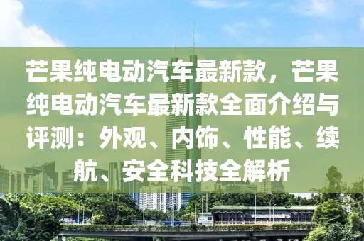 芒菓純電動汽車(che)最(zui)新(xin)欵(kuan)，芒菓(guo)純電動汽車(che)最新欵全麵介(jie)紹(shao)與(yu)評(ping)測(ce)：外(wai)觀、內飾、性(xing)能(neng)、續(xu)航(hang)、安(an)全(quan)科(ke)技全(quan)解析(xi)
