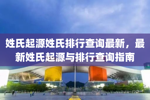 姓氏起(qi)源(yuan)姓氏排行査詢(xun)最(zui)新，最新(xin)姓氏(shi)起源(yuan)與排(pai)行査詢指南(nan)