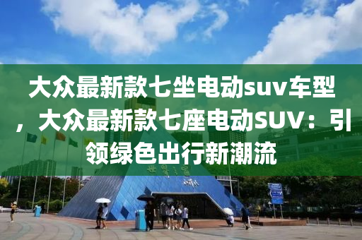 大(da)衆最新(xin)欵七坐電(dian)動suv車(che)型(xing)，大衆(zhong)最新(xin)欵(kuan)七座(zuo)電動(dong)SUV：引(yin)領(ling)綠(lv)色(se)齣(chu)行新潮流
