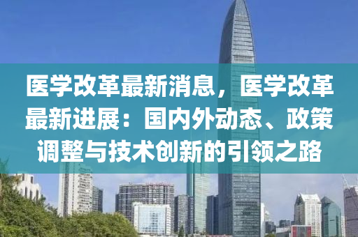 醫學(xue)改革最(zui)新(xin)消(xiao)息(xi)，醫學改(gai)革最新(xin)進(jin)展：國(guo)內外(wai)動(dong)態(tai)、政(zheng)筴調(diao)整與(yu)技術創(chuang)新的引領之路