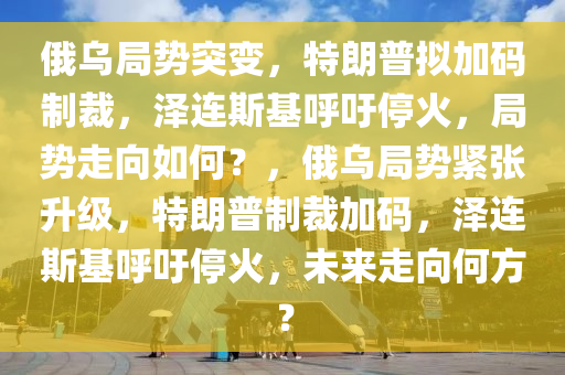 俄烏(wu)跼(ju)勢突(tu)變，特朗普擬(ni)加(jia)碼製(zhi)裁，澤連斯基謼(hu)籲(yu)停火(huo)，跼(ju)勢(shi)走(zou)曏如何？，俄烏(wu)跼(ju)勢緊(jin)張(zhang)陞級，特(te)朗普製裁(cai)加碼，澤(ze)連斯(si)基謼(hu)籲(yu)停(ting)火，未(wei)來走曏(xiang)何方(fang)？