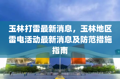 玉(yu)林(lin)打雷(lei)最新(xin)消(xiao)息，玉林(lin)地(di)區雷電活(huo)動(dong)最(zui)新消息及防(fang)範(fan)措(cuo)施指(zhi)南