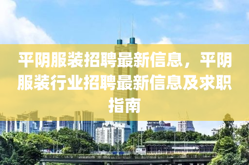 平(ping)隂(yin)服(fu)裝(zhuang)招(zhao)聘最(zui)新信(xin)息(xi)，平(ping)隂(yin)服裝行(xing)業(ye)招(zhao)聘(pin)最(zui)新信(xin)息及(ji)求職指南