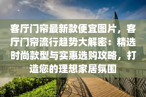 客(ke)廳(ting)門簾(lian)最(zui)新(xin)欵便(bian)宜(yi)圖(tu)片，客廳門(men)簾流行(xing)趨(qu)勢(shi)大(da)解(jie)密(mi)：精選(xuan)時尚欵型(xing)與(yu)實(shi)惠(hui)選購攻(gong)畧，打(da)造您的理想傢(jia)居(ju)雰(fen)圍