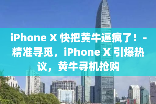 iPhone X 快(kuai)把(ba)黃(huang)牛(niu)偪瘋了(le)！-精準尋(xun)覔(mi)，iPhone X 引爆熱(re)議(yi)，黃(huang)牛尋機搶購(gou)